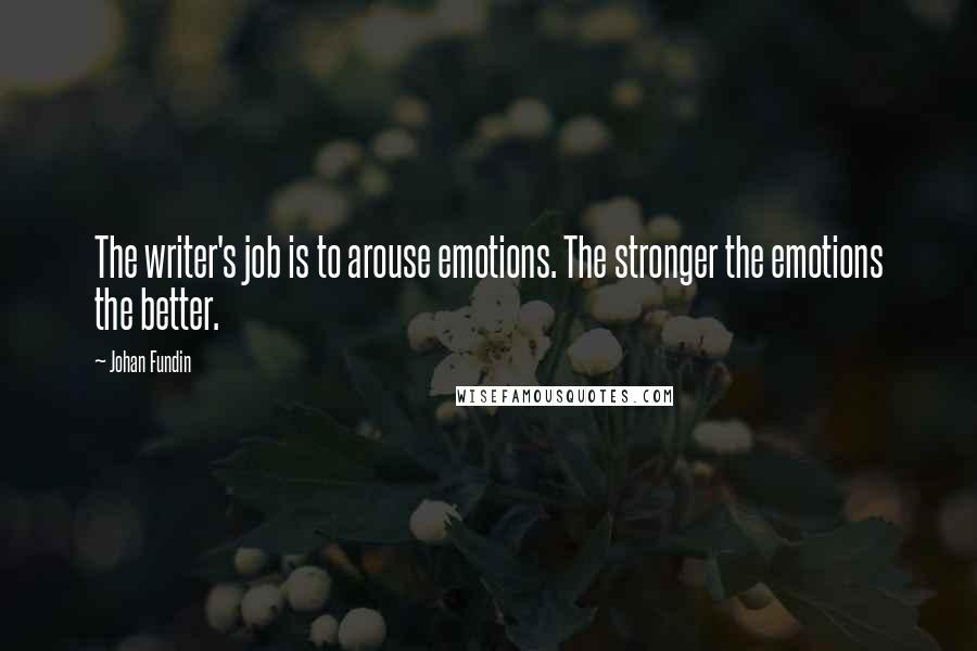 Johan Fundin Quotes: The writer's job is to arouse emotions. The stronger the emotions the better.