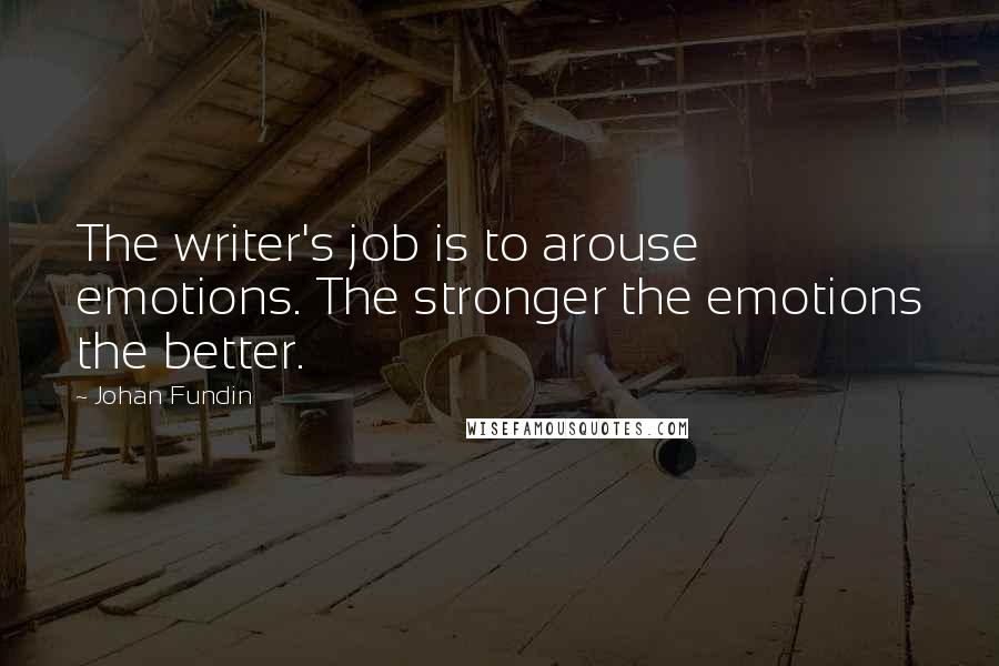 Johan Fundin Quotes: The writer's job is to arouse emotions. The stronger the emotions the better.