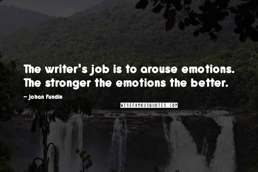 Johan Fundin Quotes: The writer's job is to arouse emotions. The stronger the emotions the better.