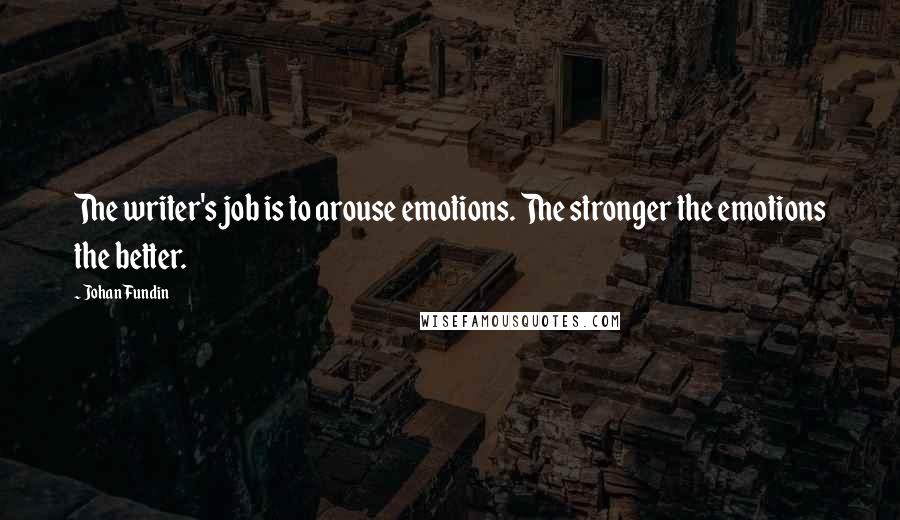 Johan Fundin Quotes: The writer's job is to arouse emotions. The stronger the emotions the better.
