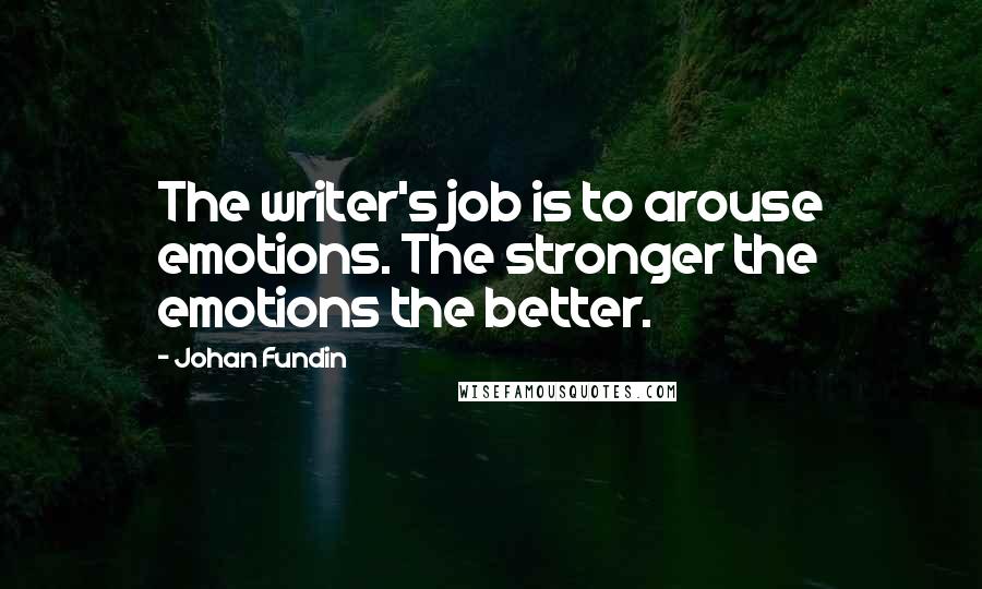 Johan Fundin Quotes: The writer's job is to arouse emotions. The stronger the emotions the better.