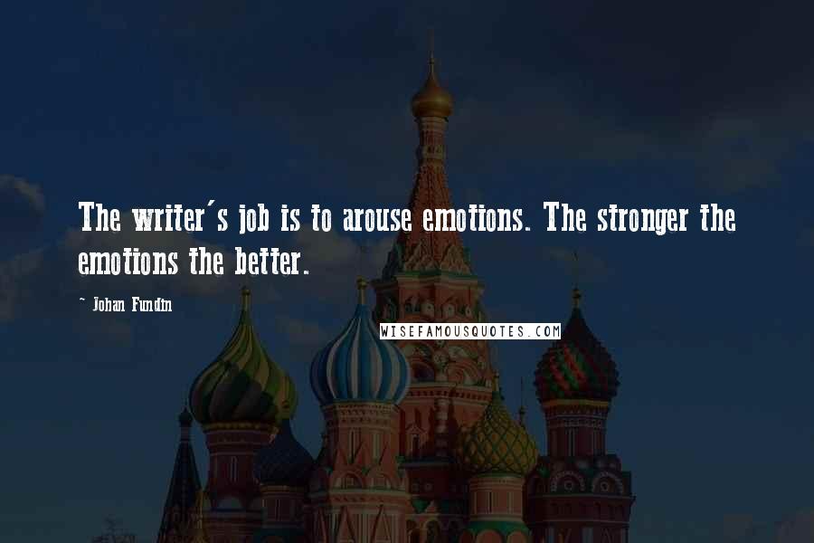 Johan Fundin Quotes: The writer's job is to arouse emotions. The stronger the emotions the better.