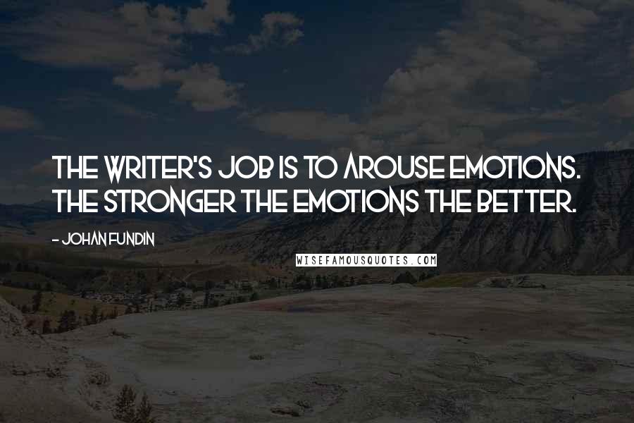 Johan Fundin Quotes: The writer's job is to arouse emotions. The stronger the emotions the better.