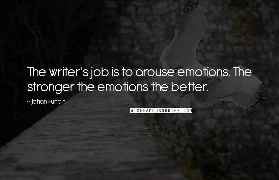 Johan Fundin Quotes: The writer's job is to arouse emotions. The stronger the emotions the better.