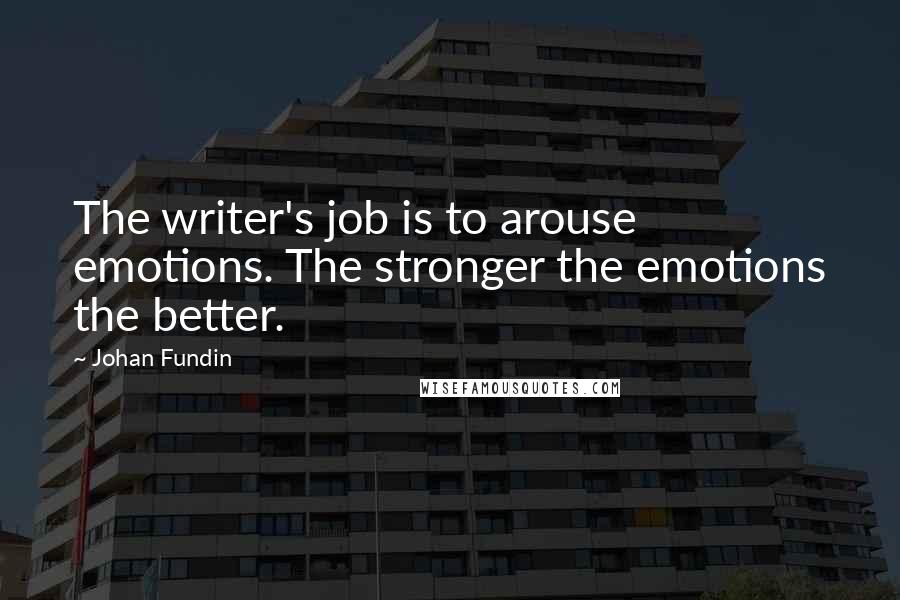 Johan Fundin Quotes: The writer's job is to arouse emotions. The stronger the emotions the better.