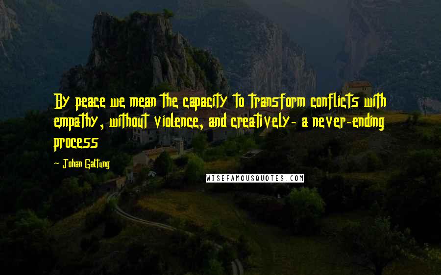 Johan Galtung Quotes: By peace we mean the capacity to transform conflicts with empathy, without violence, and creatively- a never-ending process