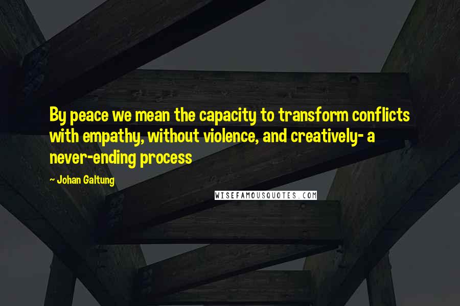 Johan Galtung Quotes: By peace we mean the capacity to transform conflicts with empathy, without violence, and creatively- a never-ending process