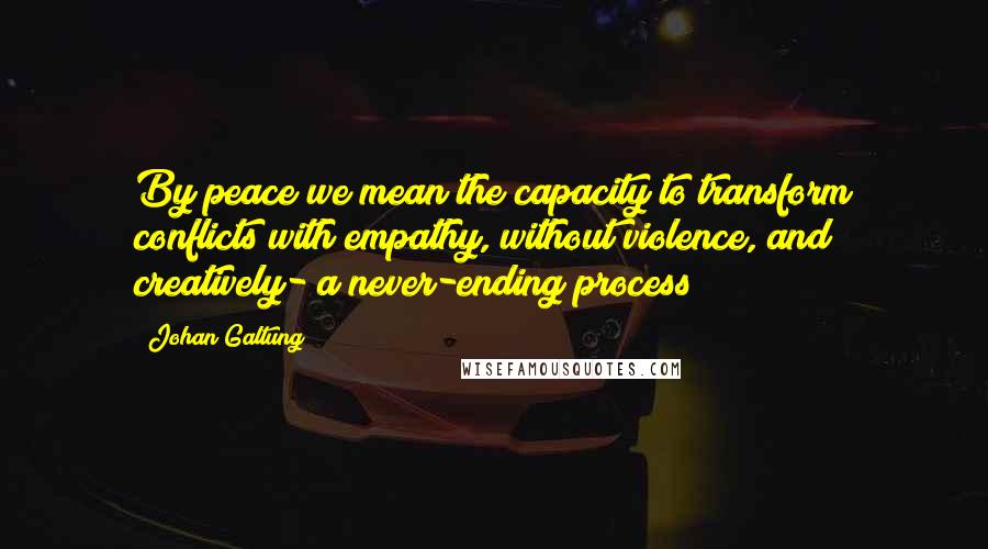 Johan Galtung Quotes: By peace we mean the capacity to transform conflicts with empathy, without violence, and creatively- a never-ending process