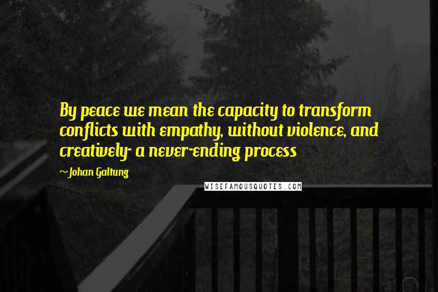 Johan Galtung Quotes: By peace we mean the capacity to transform conflicts with empathy, without violence, and creatively- a never-ending process