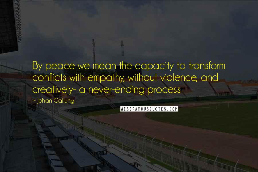 Johan Galtung Quotes: By peace we mean the capacity to transform conflicts with empathy, without violence, and creatively- a never-ending process