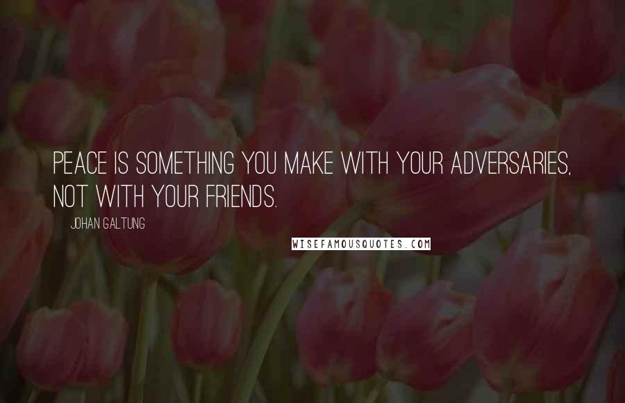 Johan Galtung Quotes: Peace is something you make with your adversaries, not with your friends.