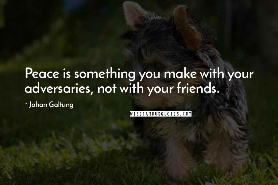 Johan Galtung Quotes: Peace is something you make with your adversaries, not with your friends.