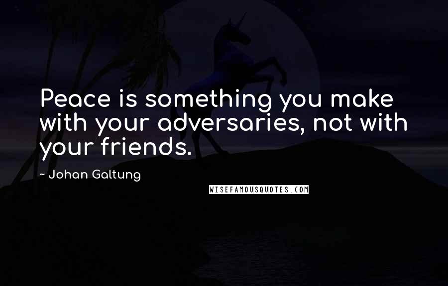 Johan Galtung Quotes: Peace is something you make with your adversaries, not with your friends.