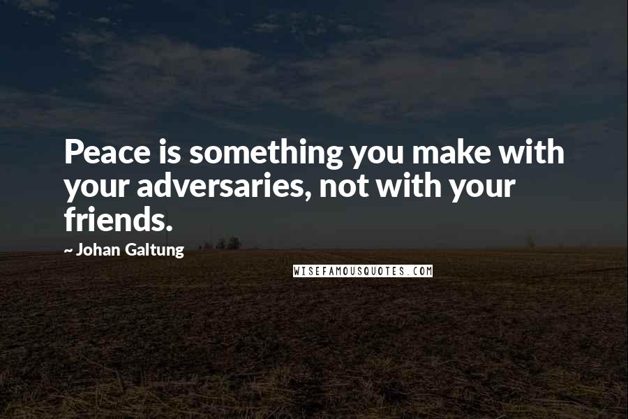 Johan Galtung Quotes: Peace is something you make with your adversaries, not with your friends.