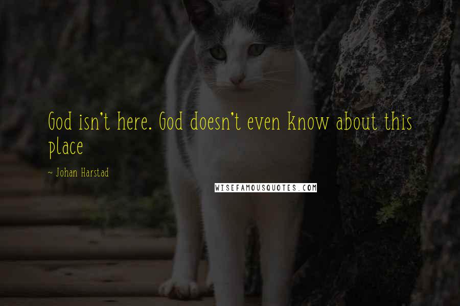 Johan Harstad Quotes: God isn't here. God doesn't even know about this place
