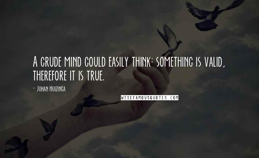 Johan Huizinga Quotes: A crude mind could easily think: something is valid, therefore it is true.