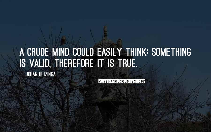 Johan Huizinga Quotes: A crude mind could easily think: something is valid, therefore it is true.