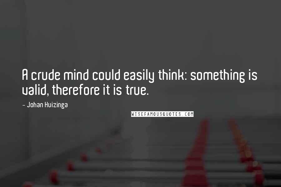 Johan Huizinga Quotes: A crude mind could easily think: something is valid, therefore it is true.