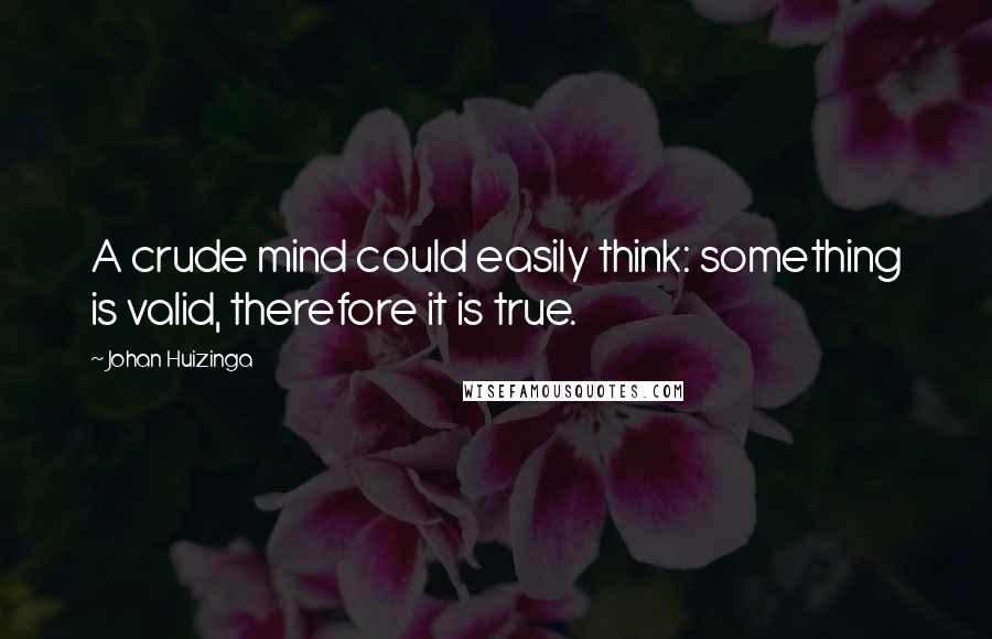 Johan Huizinga Quotes: A crude mind could easily think: something is valid, therefore it is true.