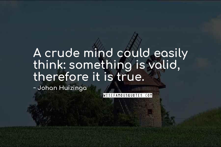 Johan Huizinga Quotes: A crude mind could easily think: something is valid, therefore it is true.