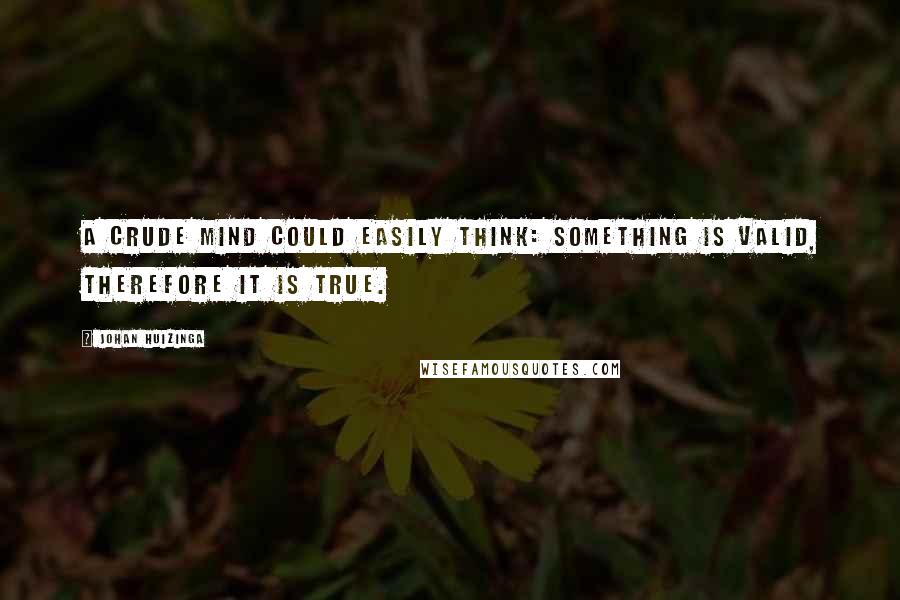 Johan Huizinga Quotes: A crude mind could easily think: something is valid, therefore it is true.