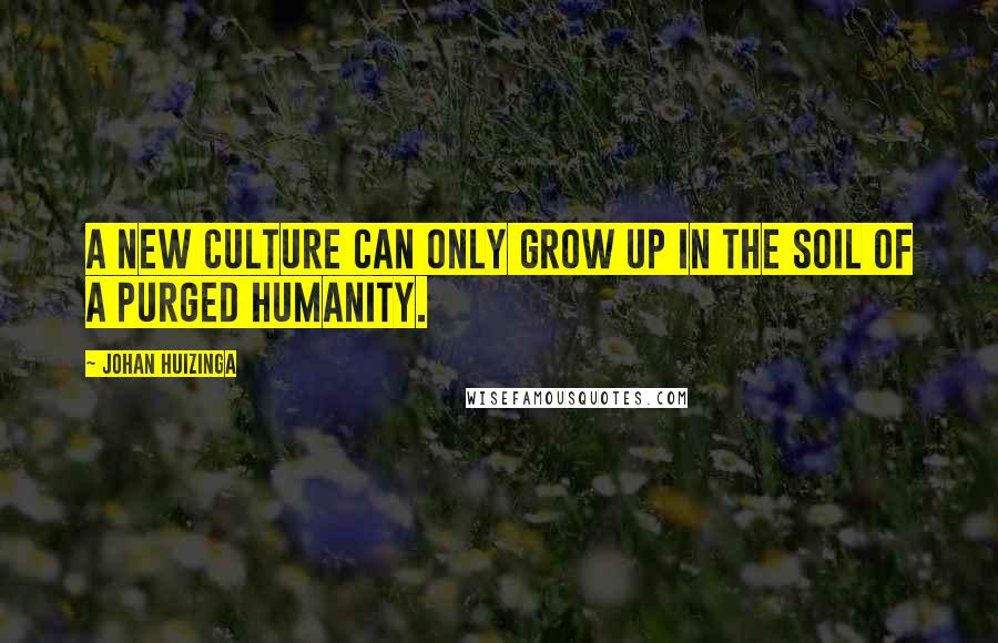 Johan Huizinga Quotes: A new culture can only grow up in the soil of a purged humanity.