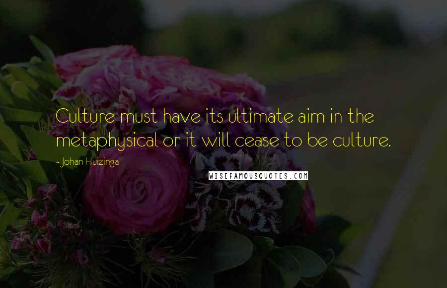 Johan Huizinga Quotes: Culture must have its ultimate aim in the metaphysical or it will cease to be culture.