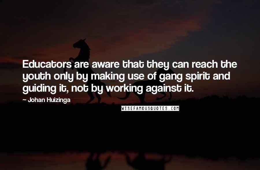 Johan Huizinga Quotes: Educators are aware that they can reach the youth only by making use of gang spirit and guiding it, not by working against it.