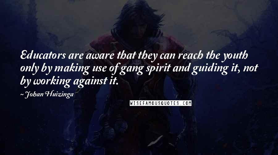 Johan Huizinga Quotes: Educators are aware that they can reach the youth only by making use of gang spirit and guiding it, not by working against it.