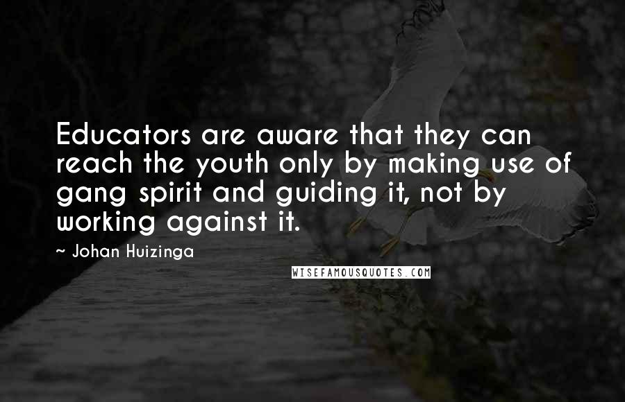 Johan Huizinga Quotes: Educators are aware that they can reach the youth only by making use of gang spirit and guiding it, not by working against it.