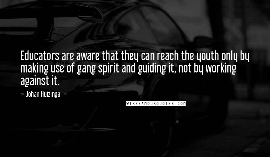 Johan Huizinga Quotes: Educators are aware that they can reach the youth only by making use of gang spirit and guiding it, not by working against it.