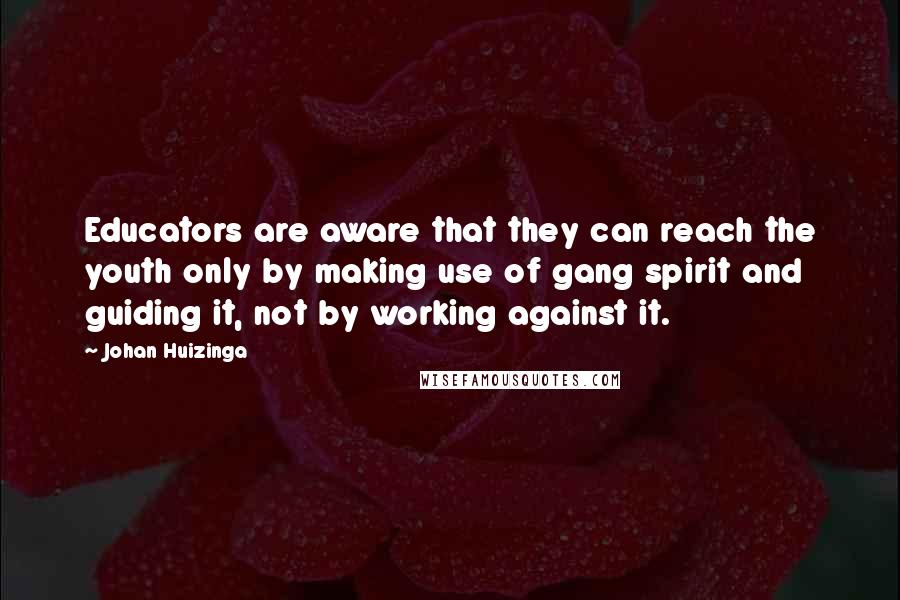 Johan Huizinga Quotes: Educators are aware that they can reach the youth only by making use of gang spirit and guiding it, not by working against it.