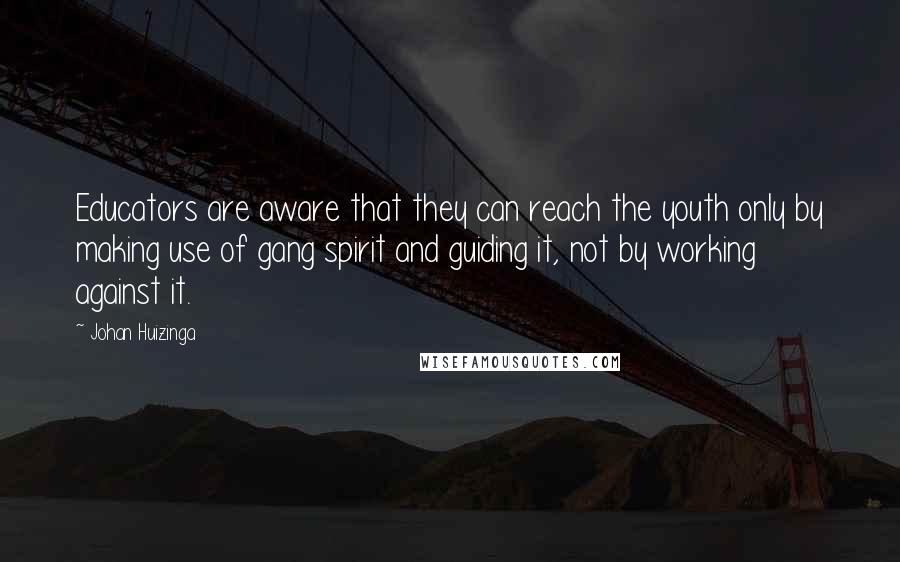 Johan Huizinga Quotes: Educators are aware that they can reach the youth only by making use of gang spirit and guiding it, not by working against it.