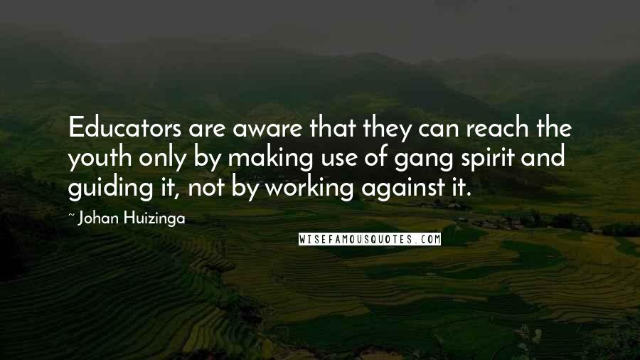 Johan Huizinga Quotes: Educators are aware that they can reach the youth only by making use of gang spirit and guiding it, not by working against it.