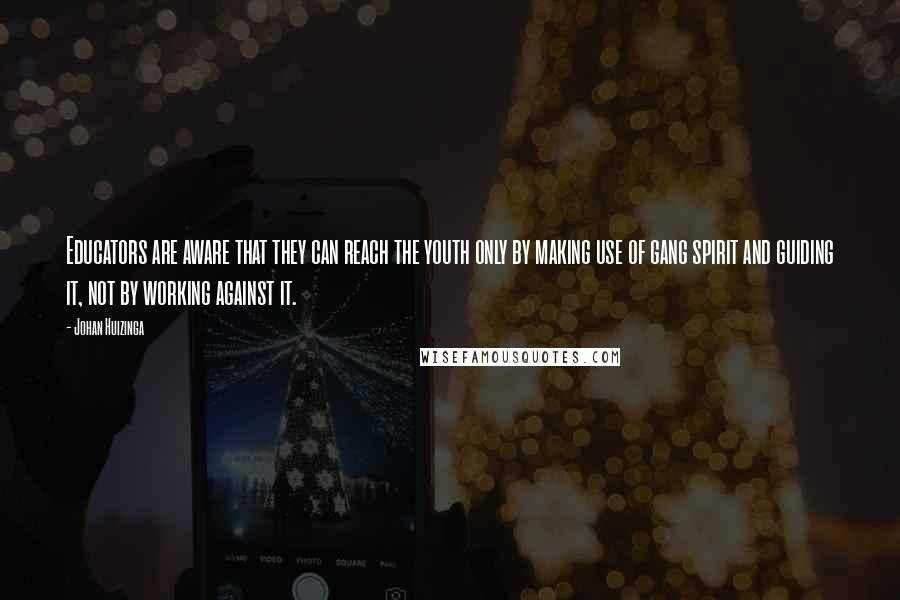 Johan Huizinga Quotes: Educators are aware that they can reach the youth only by making use of gang spirit and guiding it, not by working against it.