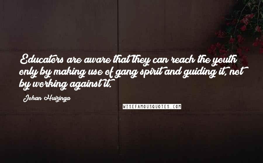 Johan Huizinga Quotes: Educators are aware that they can reach the youth only by making use of gang spirit and guiding it, not by working against it.