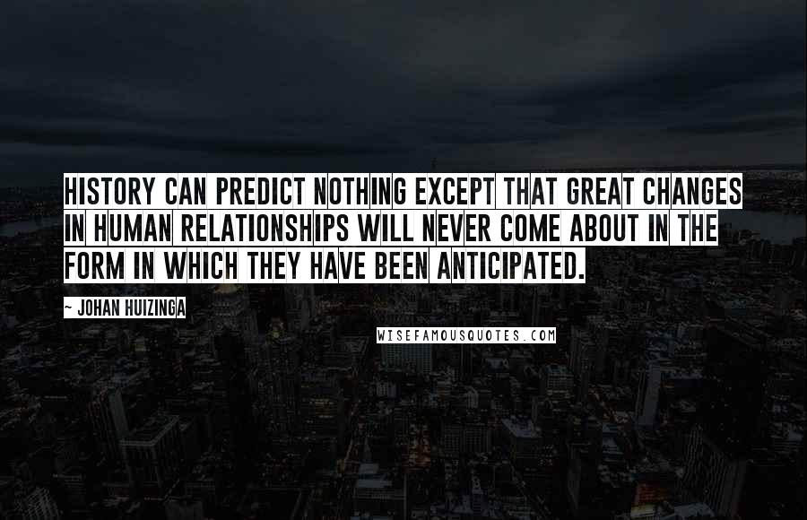 Johan Huizinga Quotes: History can predict nothing except that great changes in human relationships will never come about in the form in which they have been anticipated.