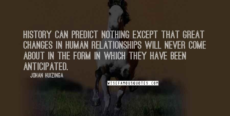 Johan Huizinga Quotes: History can predict nothing except that great changes in human relationships will never come about in the form in which they have been anticipated.