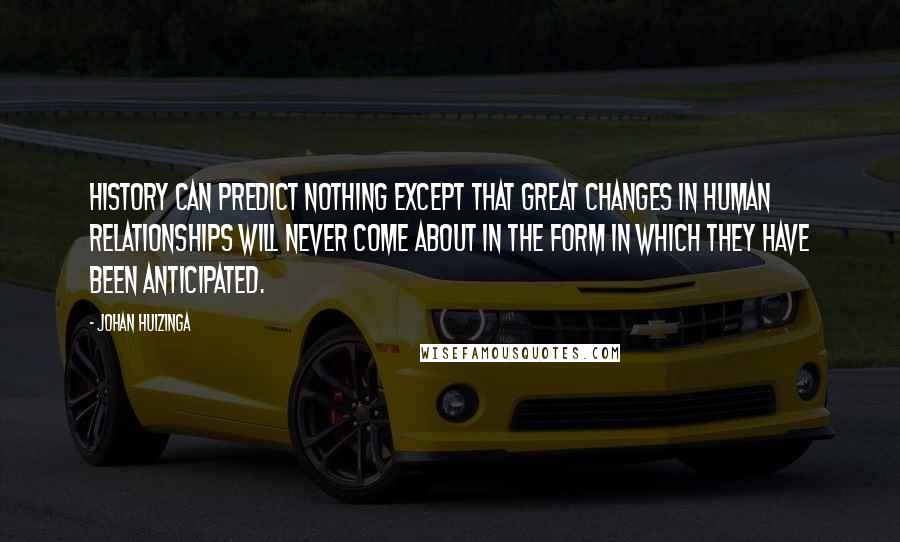 Johan Huizinga Quotes: History can predict nothing except that great changes in human relationships will never come about in the form in which they have been anticipated.