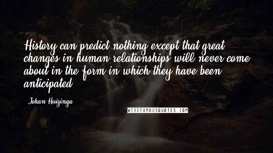 Johan Huizinga Quotes: History can predict nothing except that great changes in human relationships will never come about in the form in which they have been anticipated.