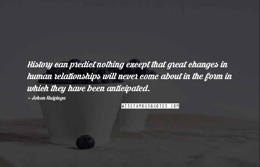 Johan Huizinga Quotes: History can predict nothing except that great changes in human relationships will never come about in the form in which they have been anticipated.