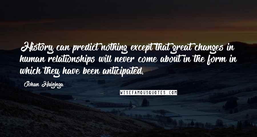 Johan Huizinga Quotes: History can predict nothing except that great changes in human relationships will never come about in the form in which they have been anticipated.