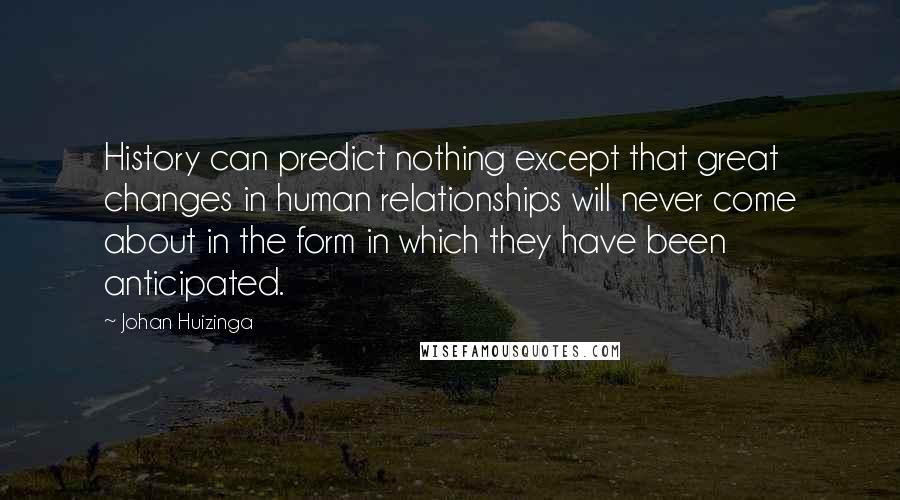 Johan Huizinga Quotes: History can predict nothing except that great changes in human relationships will never come about in the form in which they have been anticipated.