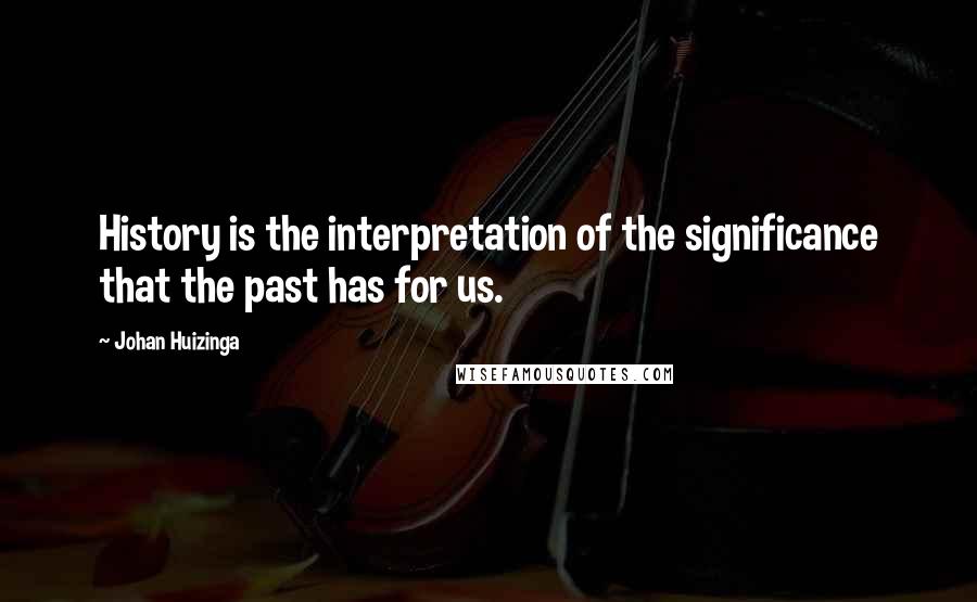 Johan Huizinga Quotes: History is the interpretation of the significance that the past has for us.