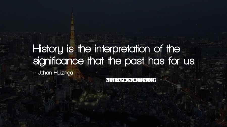 Johan Huizinga Quotes: History is the interpretation of the significance that the past has for us.