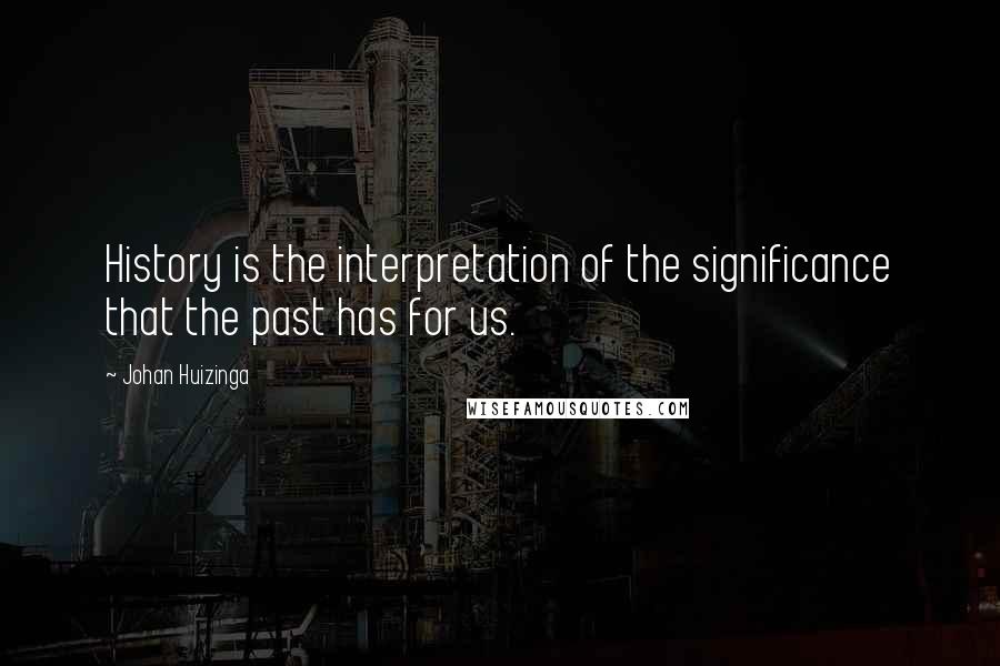 Johan Huizinga Quotes: History is the interpretation of the significance that the past has for us.
