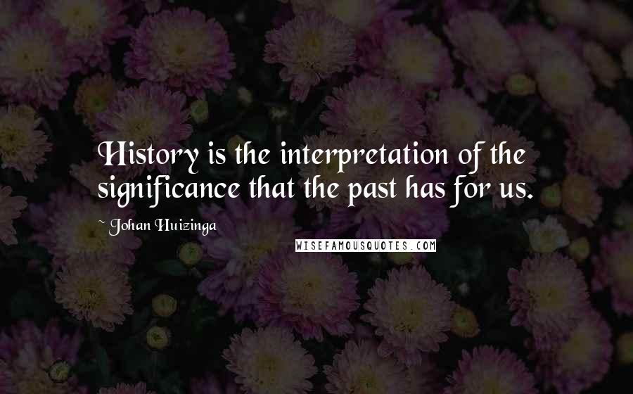 Johan Huizinga Quotes: History is the interpretation of the significance that the past has for us.