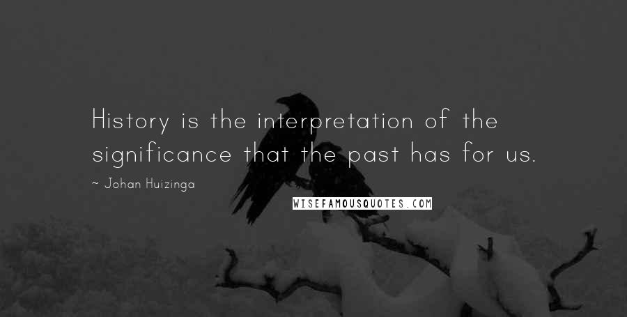 Johan Huizinga Quotes: History is the interpretation of the significance that the past has for us.