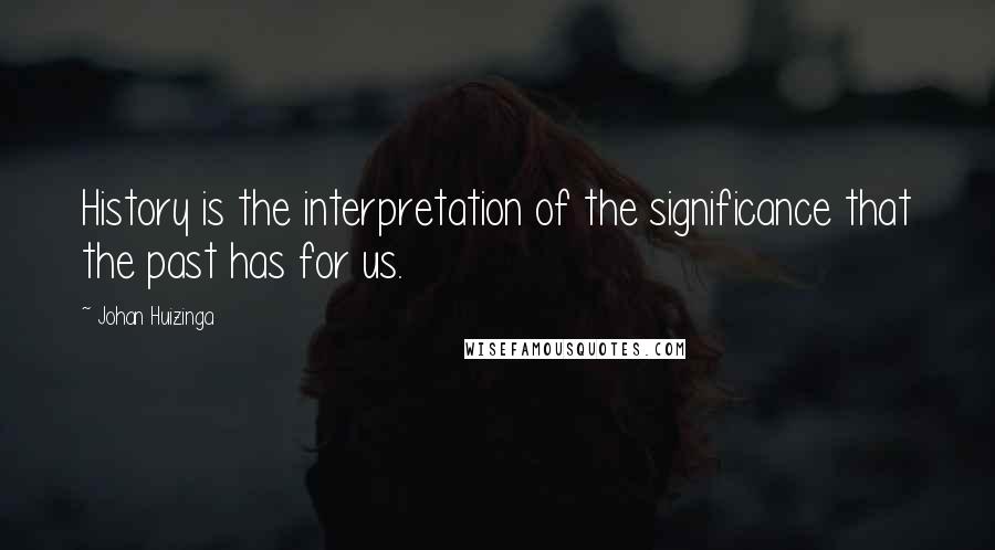 Johan Huizinga Quotes: History is the interpretation of the significance that the past has for us.