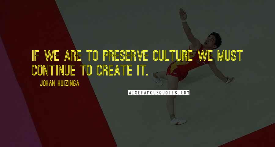 Johan Huizinga Quotes: If we are to preserve culture we must continue to create it.